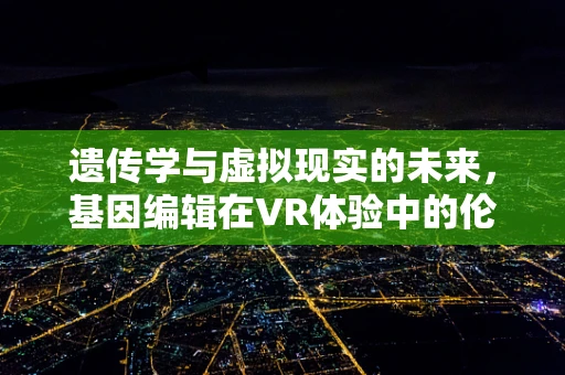 遗传学与虚拟现实的未来，基因编辑在VR体验中的伦理边界？
