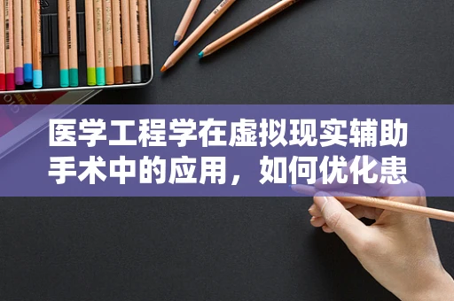 医学工程学在虚拟现实辅助手术中的应用，如何优化患者体验与手术效率？