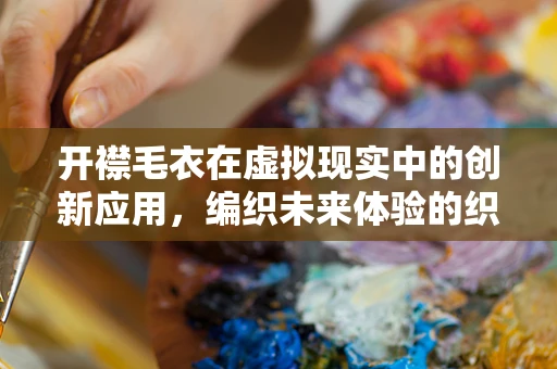 开襟毛衣在虚拟现实中的创新应用，编织未来体验的织法