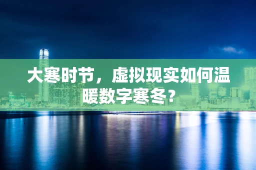 大寒时节，虚拟现实如何温暖数字寒冬？