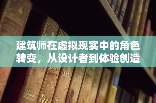 建筑师在虚拟现实中的角色转变，从设计者到体验创造者