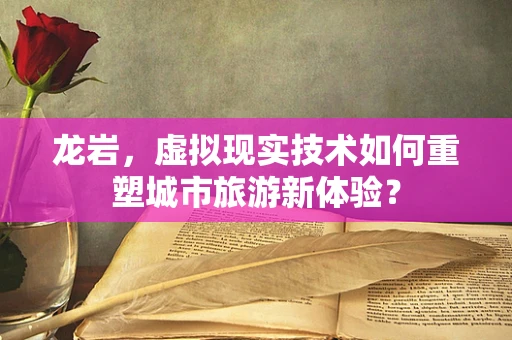 龙岩，虚拟现实技术如何重塑城市旅游新体验？