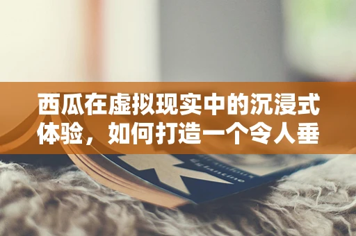 西瓜在虚拟现实中的沉浸式体验，如何打造一个令人垂涎的夏日盛宴？