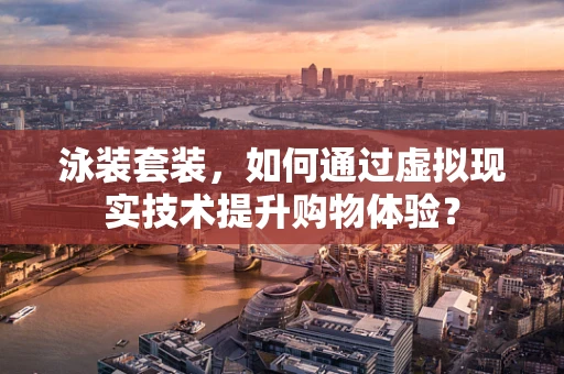 泳装套装，如何通过虚拟现实技术提升购物体验？