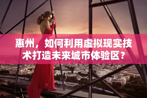 惠州，如何利用虚拟现实技术打造未来城市体验区？