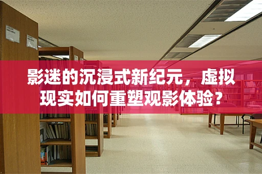 影迷的沉浸式新纪元，虚拟现实如何重塑观影体验？