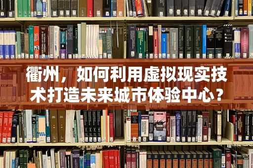 衢州，如何利用虚拟现实技术打造未来城市体验中心？