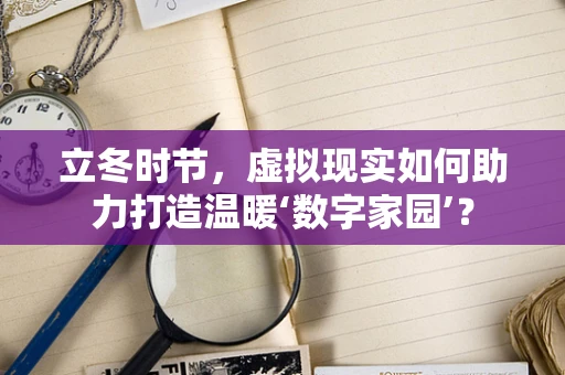 立冬时节，虚拟现实如何助力打造温暖‘数字家园’？
