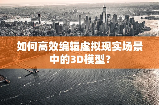 如何高效编辑虚拟现实场景中的3D模型？
