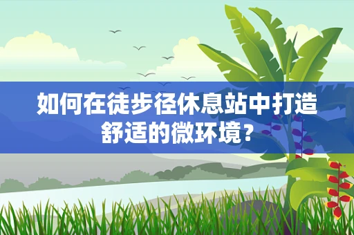 如何在徒步径休息站中打造舒适的微环境？