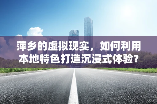 萍乡的虚拟现实，如何利用本地特色打造沉浸式体验？
