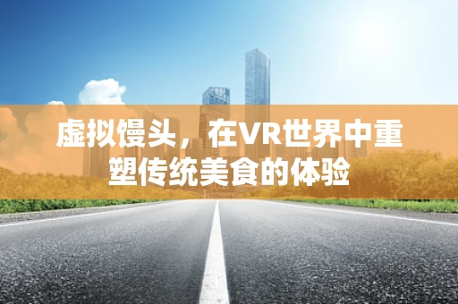 虚拟馒头，在VR世界中重塑传统美食的体验
