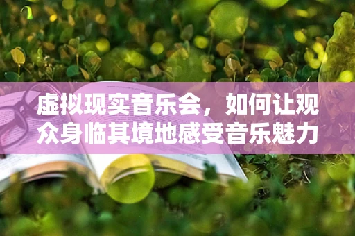 虚拟现实音乐会，如何让观众身临其境地感受音乐魅力？