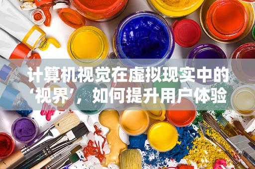 计算机视觉在虚拟现实中的‘视界’，如何提升用户体验？