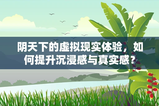 阴天下的虚拟现实体验，如何提升沉浸感与真实感？