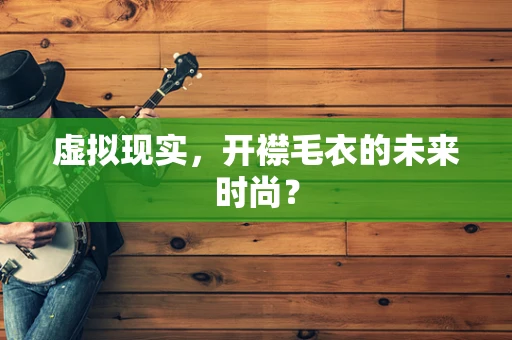 虚拟现实，开襟毛衣的未来时尚？