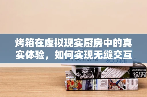 烤箱在虚拟现实厨房中的真实体验，如何实现无缝交互？