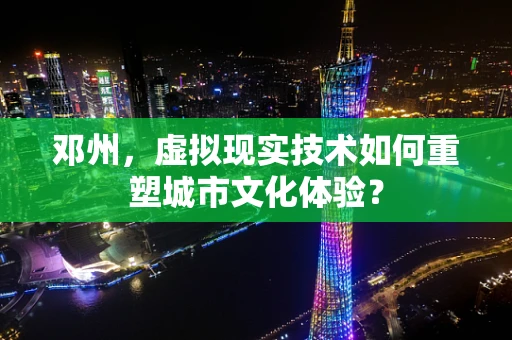 邓州，虚拟现实技术如何重塑城市文化体验？