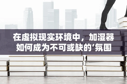 在虚拟现实环境中，加湿器如何成为不可或缺的‘氛围大师’？