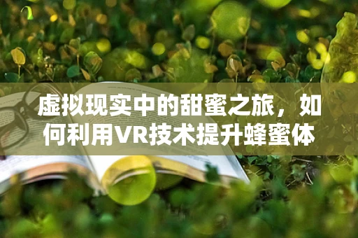 虚拟现实中的甜蜜之旅，如何利用VR技术提升蜂蜜体验？