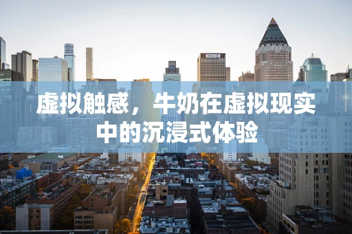 虚拟触感，牛奶在虚拟现实中的沉浸式体验
