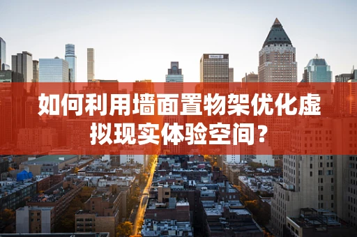 如何利用墙面置物架优化虚拟现实体验空间？