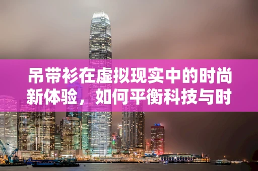 吊带衫在虚拟现实中的时尚新体验，如何平衡科技与时尚的界限？