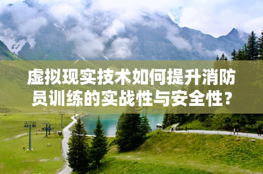 虚拟现实技术如何提升消防员训练的实战性与安全性？