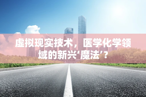 虚拟现实技术，医学化学领域的新兴‘魔法’？