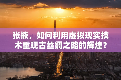 张掖，如何利用虚拟现实技术重现古丝绸之路的辉煌？