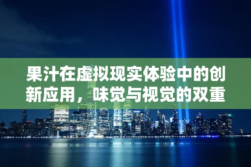 果汁在虚拟现实体验中的创新应用，味觉与视觉的双重沉浸