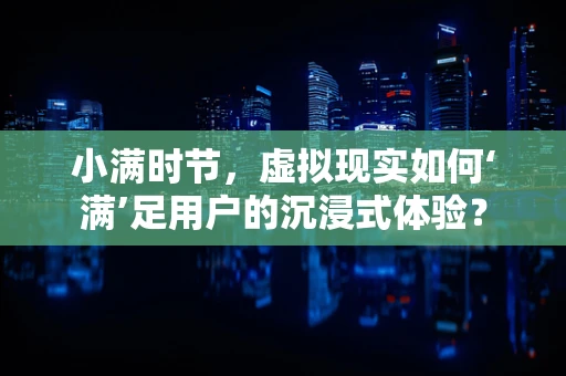 小满时节，虚拟现实如何‘满’足用户的沉浸式体验？