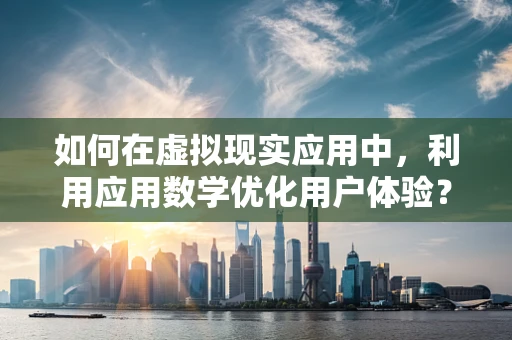 如何在虚拟现实应用中，利用应用数学优化用户体验？