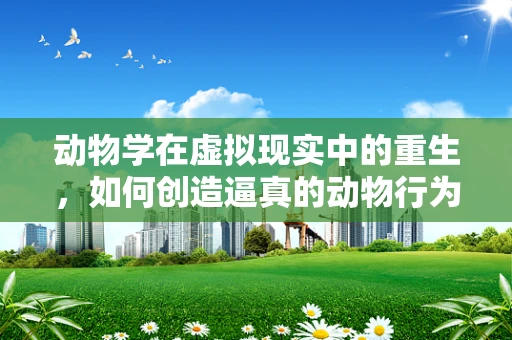 动物学在虚拟现实中的重生，如何创造逼真的动物行为模拟？