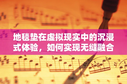 地毯垫在虚拟现实中的沉浸式体验，如何实现无缝融合？