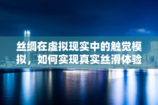 丝绸在虚拟现实中的触觉模拟，如何实现真实丝滑体验？