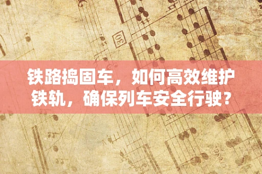 铁路捣固车，如何高效维护铁轨，确保列车安全行驶？
