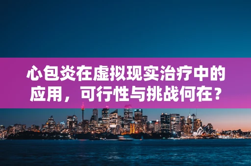 心包炎在虚拟现实治疗中的应用，可行性与挑战何在？