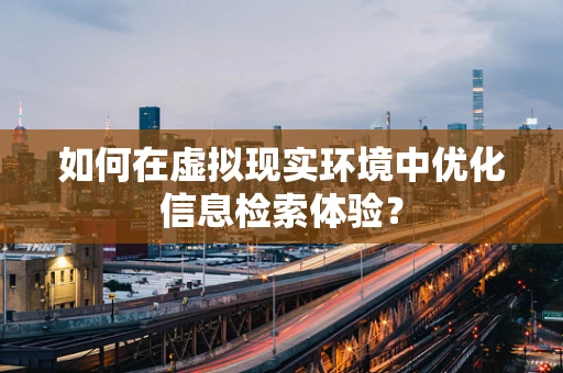 如何在虚拟现实环境中优化信息检索体验？