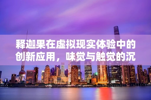 释迦果在虚拟现实体验中的创新应用，味觉与触觉的沉浸式融合