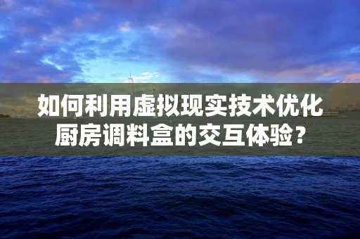 如何利用虚拟现实技术优化厨房调料盒的交互体验？