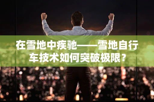 在雪地中疾驰——雪地自行车技术如何突破极限？