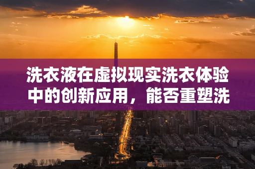 洗衣液在虚拟现实洗衣体验中的创新应用，能否重塑洗涤新纪元？