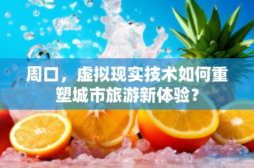 周口，虚拟现实技术如何重塑城市旅游新体验？
