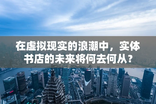在虚拟现实的浪潮中，实体书店的未来将何去何从？