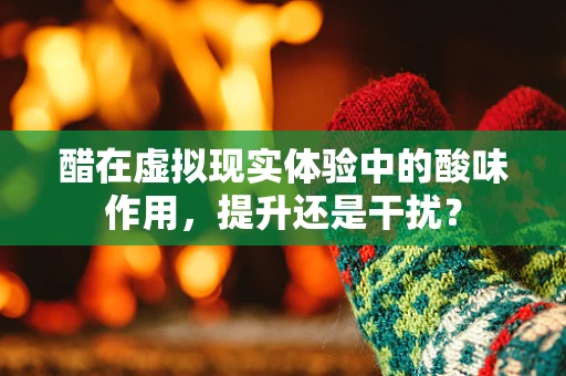 醋在虚拟现实体验中的酸味作用，提升还是干扰？