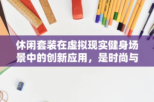 休闲套装在虚拟现实健身场景中的创新应用，是时尚与科技的完美融合吗？