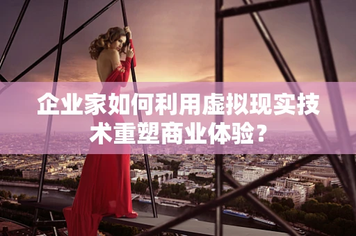 企业家如何利用虚拟现实技术重塑商业体验？