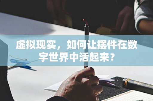 虚拟现实，如何让摆件在数字世界中活起来？