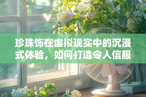 珍珠饰在虚拟现实中的沉浸式体验，如何打造令人信服的海洋深潜之旅？